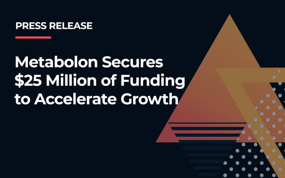 Metabolon Secures
$25 Million of Funding
to Accelerate Growth